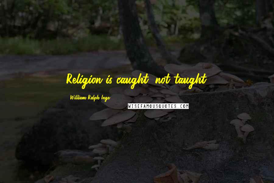 William Ralph Inge Quotes: Religion is caught, not taught.