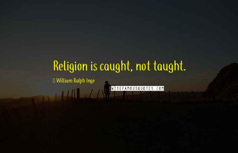 William Ralph Inge Quotes: Religion is caught, not taught.