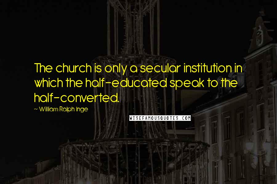 William Ralph Inge Quotes: The church is only a secular institution in which the half-educated speak to the half-converted.