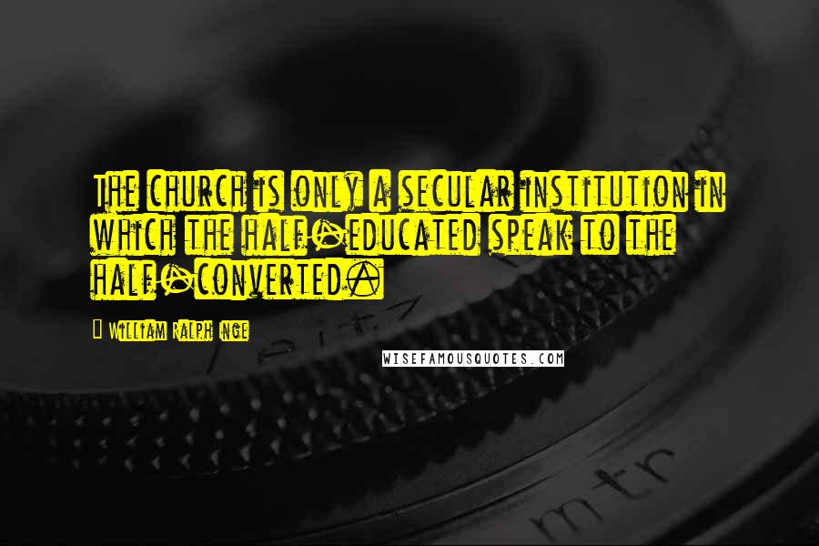 William Ralph Inge Quotes: The church is only a secular institution in which the half-educated speak to the half-converted.