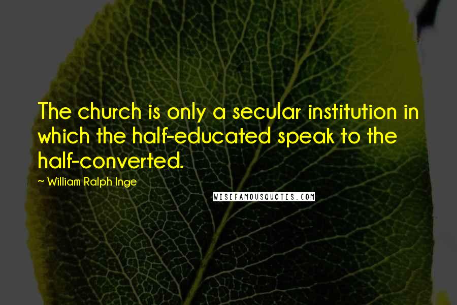 William Ralph Inge Quotes: The church is only a secular institution in which the half-educated speak to the half-converted.
