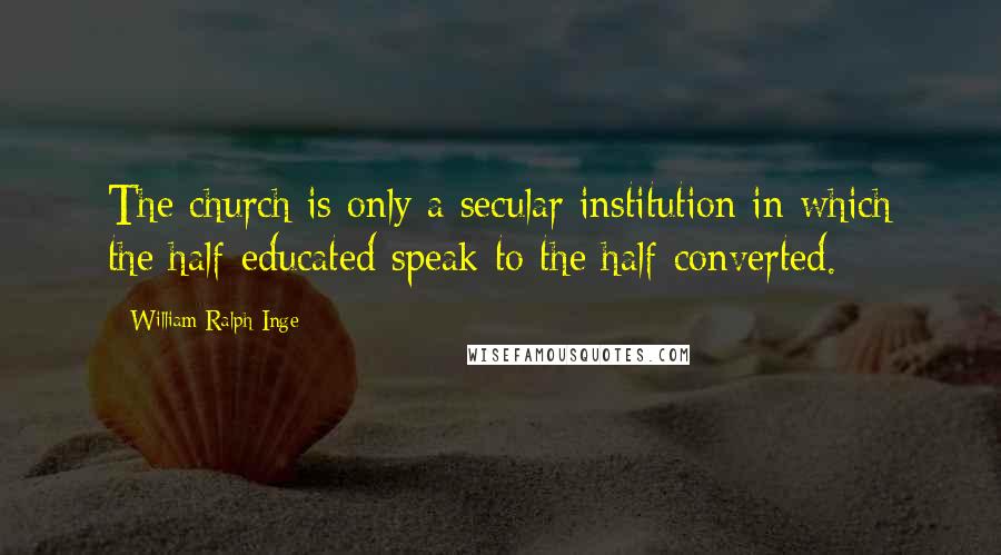 William Ralph Inge Quotes: The church is only a secular institution in which the half-educated speak to the half-converted.