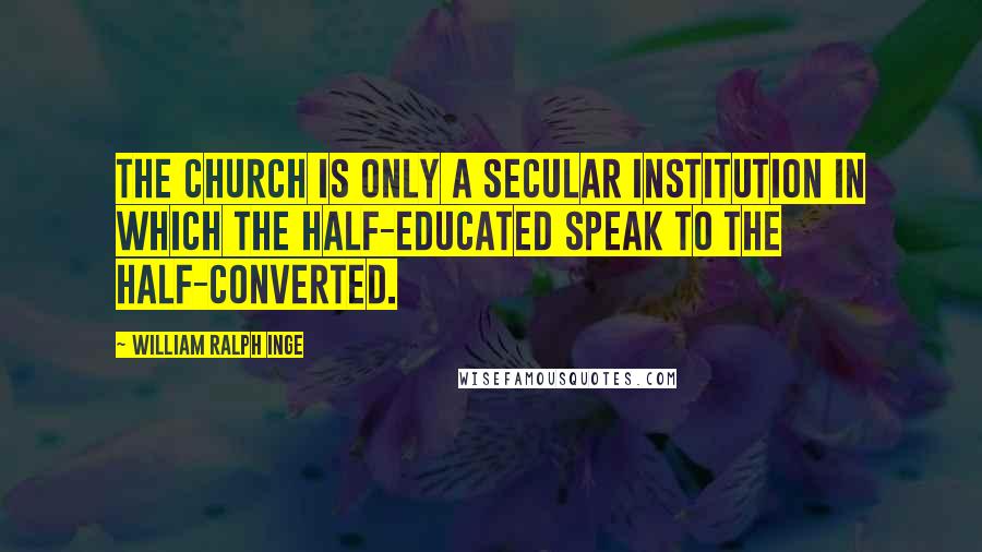 William Ralph Inge Quotes: The church is only a secular institution in which the half-educated speak to the half-converted.