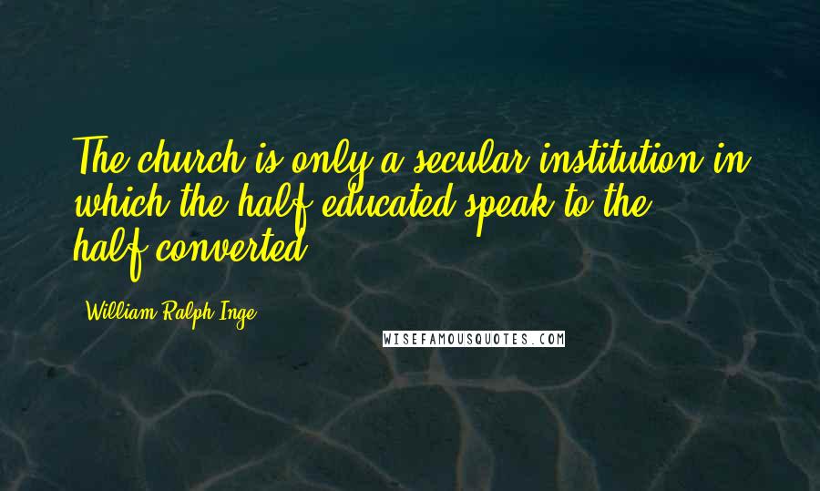 William Ralph Inge Quotes: The church is only a secular institution in which the half-educated speak to the half-converted.