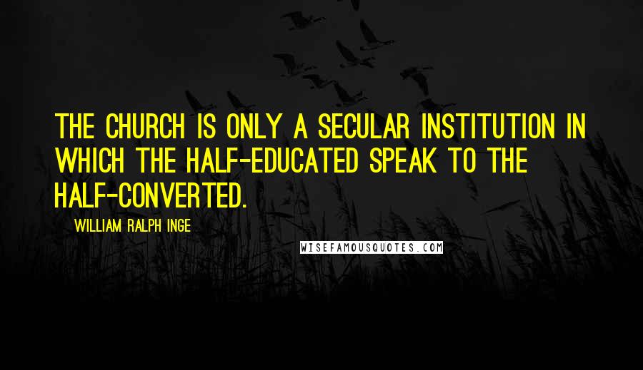 William Ralph Inge Quotes: The church is only a secular institution in which the half-educated speak to the half-converted.