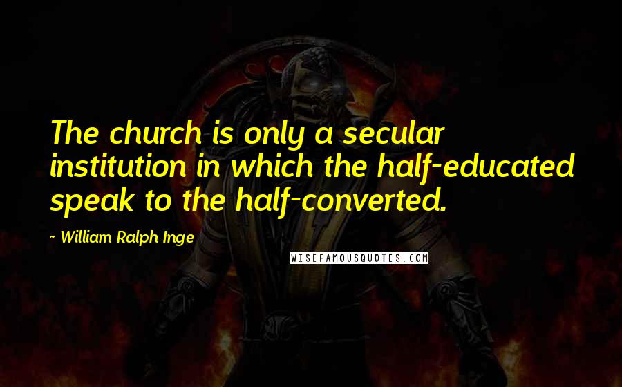 William Ralph Inge Quotes: The church is only a secular institution in which the half-educated speak to the half-converted.