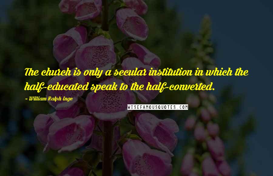 William Ralph Inge Quotes: The church is only a secular institution in which the half-educated speak to the half-converted.