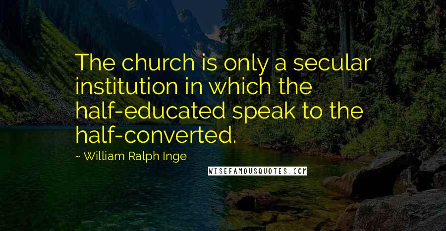 William Ralph Inge Quotes: The church is only a secular institution in which the half-educated speak to the half-converted.