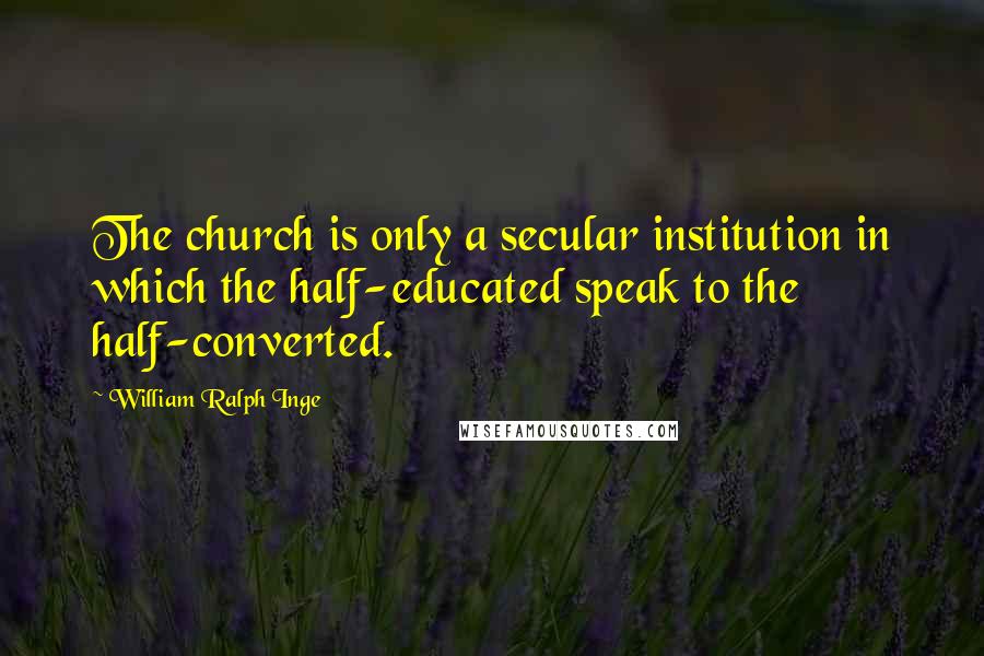 William Ralph Inge Quotes: The church is only a secular institution in which the half-educated speak to the half-converted.