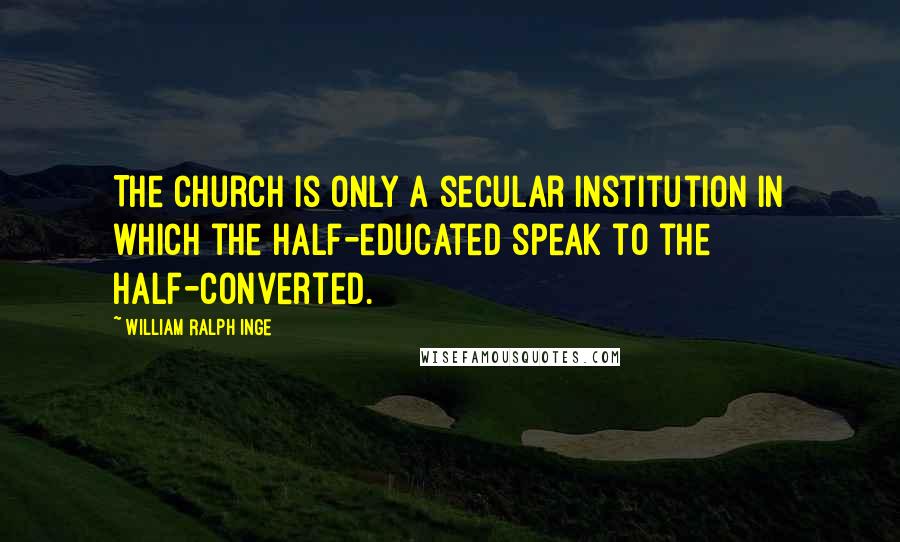 William Ralph Inge Quotes: The church is only a secular institution in which the half-educated speak to the half-converted.