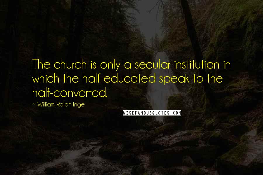William Ralph Inge Quotes: The church is only a secular institution in which the half-educated speak to the half-converted.