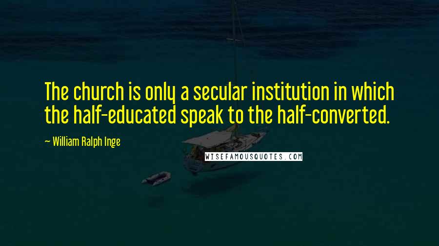 William Ralph Inge Quotes: The church is only a secular institution in which the half-educated speak to the half-converted.