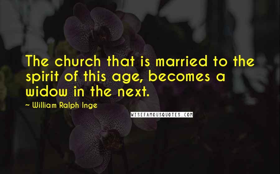 William Ralph Inge Quotes: The church that is married to the spirit of this age, becomes a widow in the next.