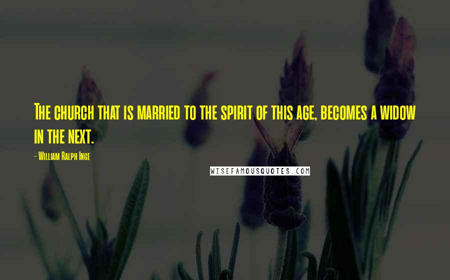 William Ralph Inge Quotes: The church that is married to the spirit of this age, becomes a widow in the next.
