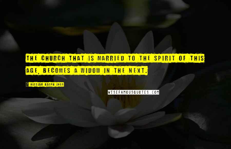 William Ralph Inge Quotes: The church that is married to the spirit of this age, becomes a widow in the next.