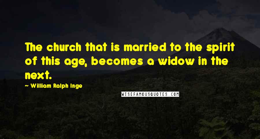 William Ralph Inge Quotes: The church that is married to the spirit of this age, becomes a widow in the next.