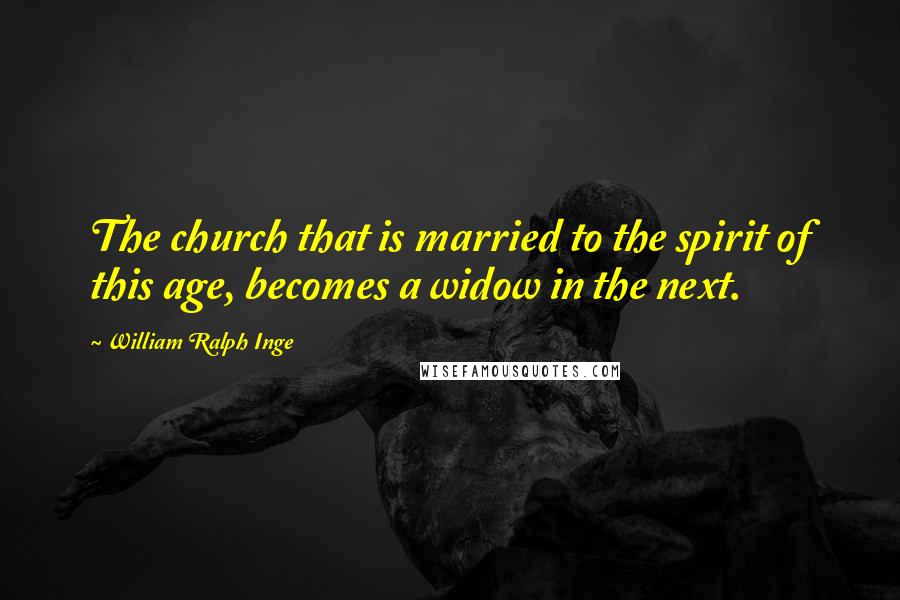 William Ralph Inge Quotes: The church that is married to the spirit of this age, becomes a widow in the next.