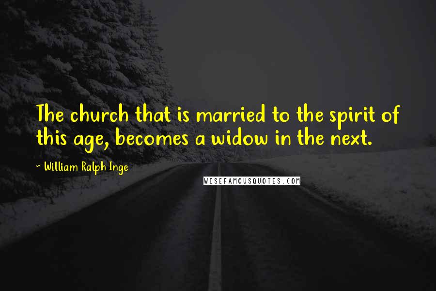 William Ralph Inge Quotes: The church that is married to the spirit of this age, becomes a widow in the next.