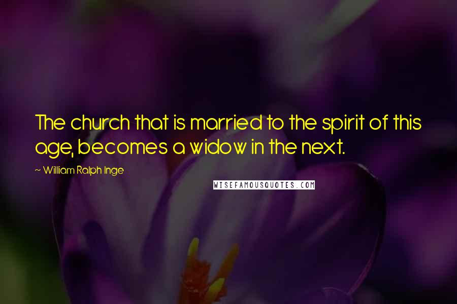William Ralph Inge Quotes: The church that is married to the spirit of this age, becomes a widow in the next.