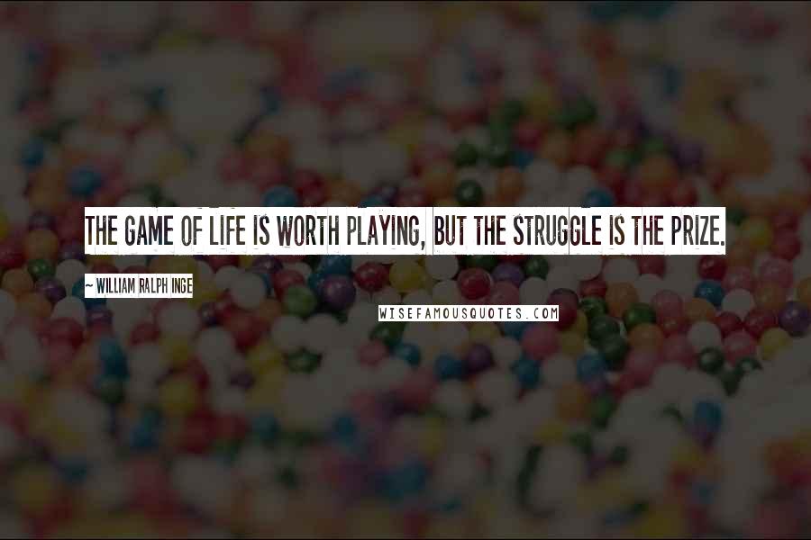 William Ralph Inge Quotes: The game of life is worth playing, but the struggle is the prize.