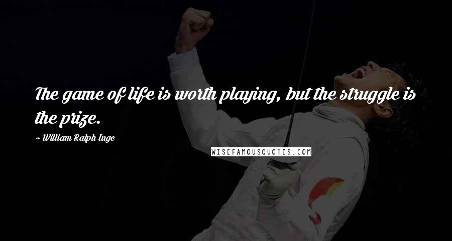 William Ralph Inge Quotes: The game of life is worth playing, but the struggle is the prize.