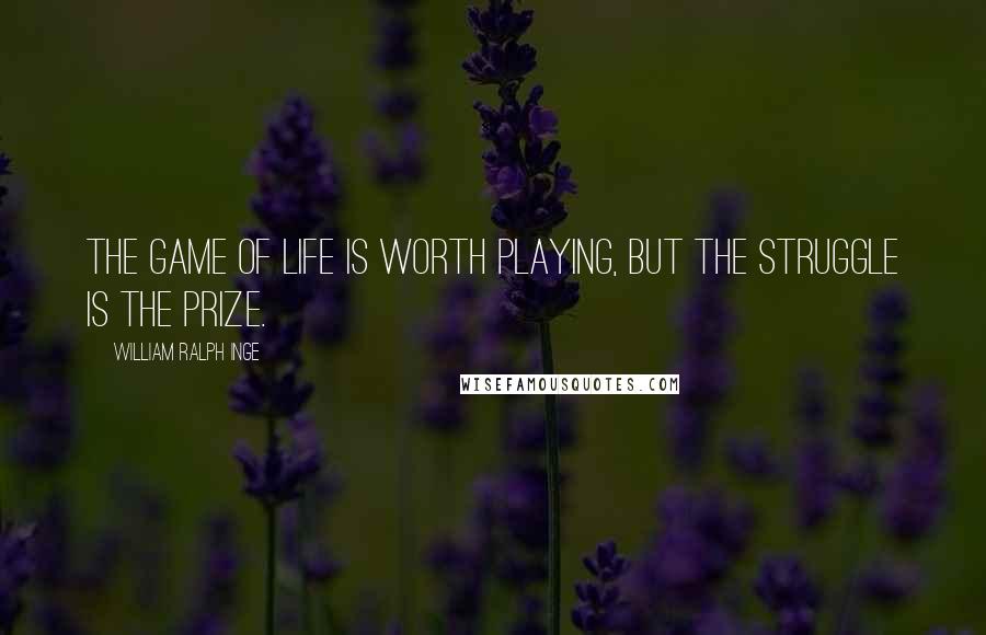 William Ralph Inge Quotes: The game of life is worth playing, but the struggle is the prize.