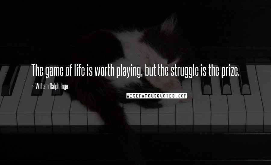 William Ralph Inge Quotes: The game of life is worth playing, but the struggle is the prize.