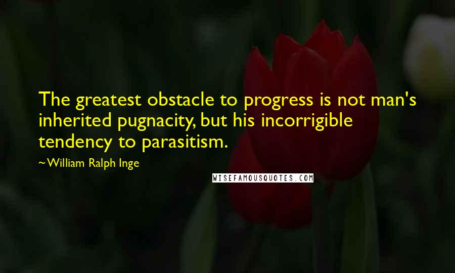 William Ralph Inge Quotes: The greatest obstacle to progress is not man's inherited pugnacity, but his incorrigible tendency to parasitism.