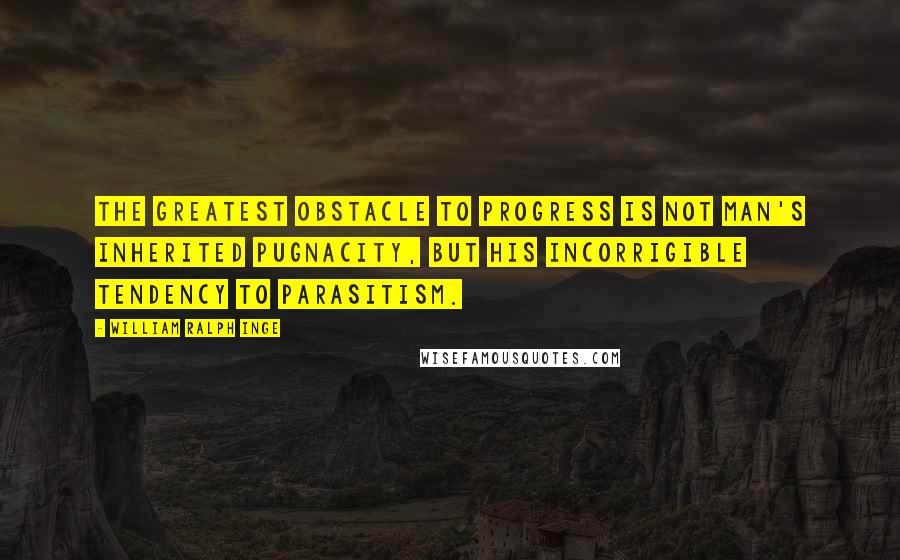 William Ralph Inge Quotes: The greatest obstacle to progress is not man's inherited pugnacity, but his incorrigible tendency to parasitism.