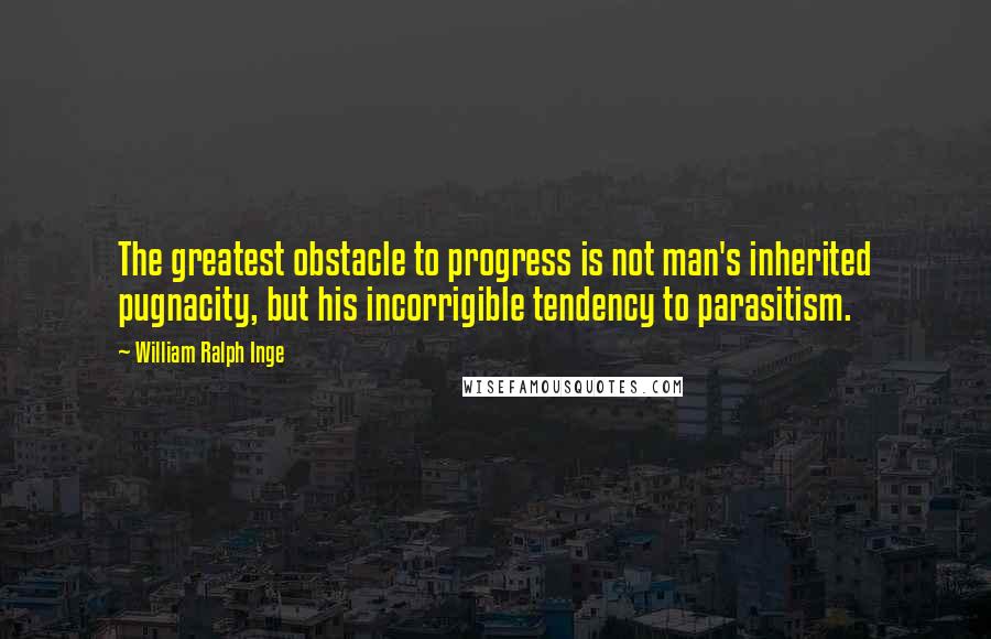 William Ralph Inge Quotes: The greatest obstacle to progress is not man's inherited pugnacity, but his incorrigible tendency to parasitism.