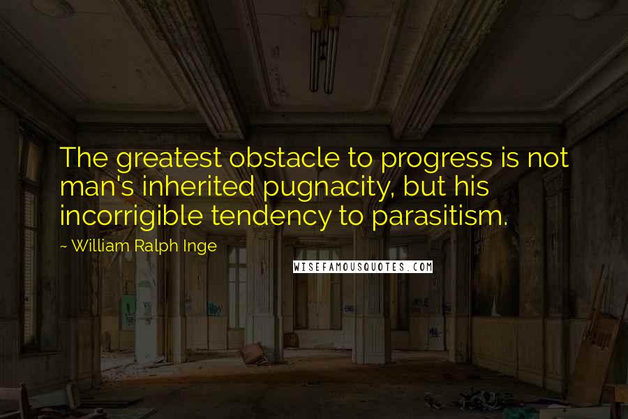 William Ralph Inge Quotes: The greatest obstacle to progress is not man's inherited pugnacity, but his incorrigible tendency to parasitism.