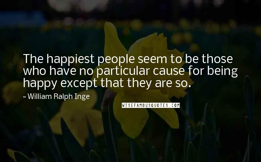 William Ralph Inge Quotes: The happiest people seem to be those who have no particular cause for being happy except that they are so.