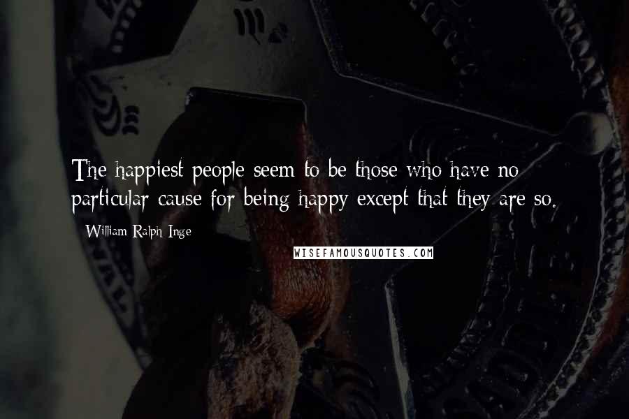 William Ralph Inge Quotes: The happiest people seem to be those who have no particular cause for being happy except that they are so.