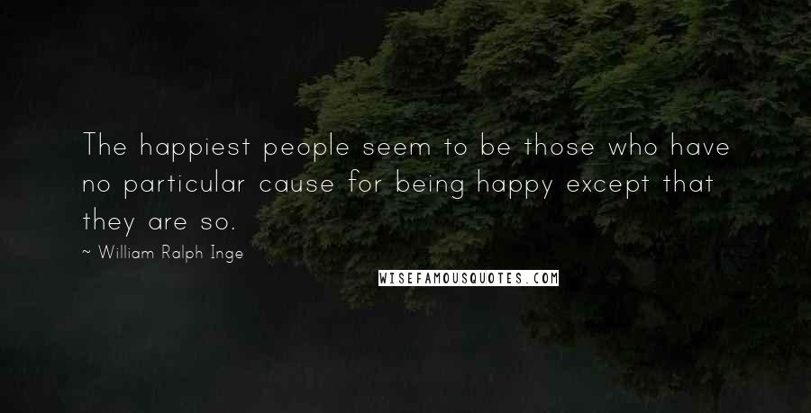 William Ralph Inge Quotes: The happiest people seem to be those who have no particular cause for being happy except that they are so.