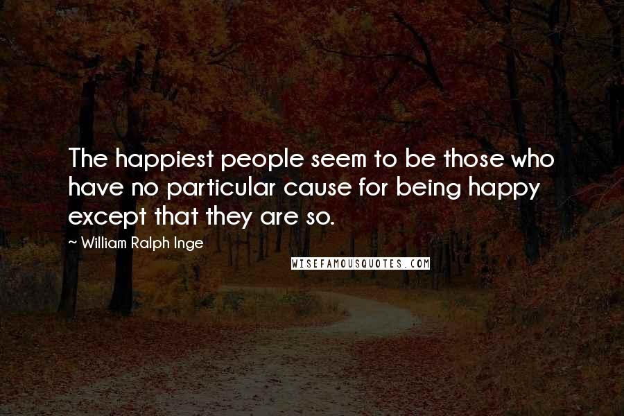 William Ralph Inge Quotes: The happiest people seem to be those who have no particular cause for being happy except that they are so.