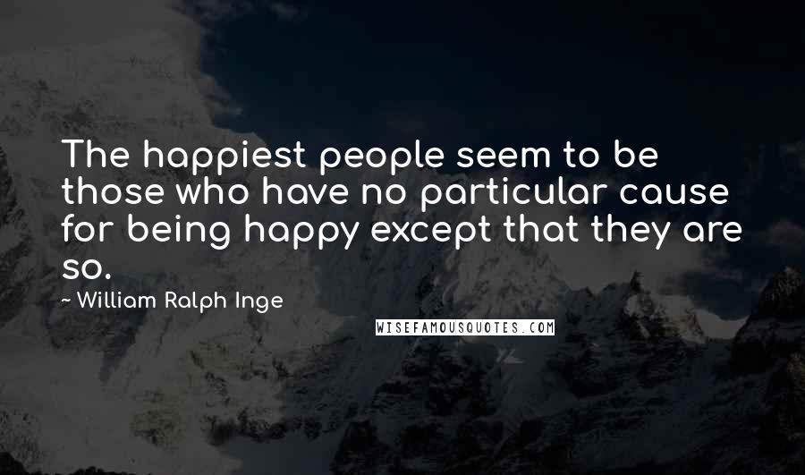 William Ralph Inge Quotes: The happiest people seem to be those who have no particular cause for being happy except that they are so.