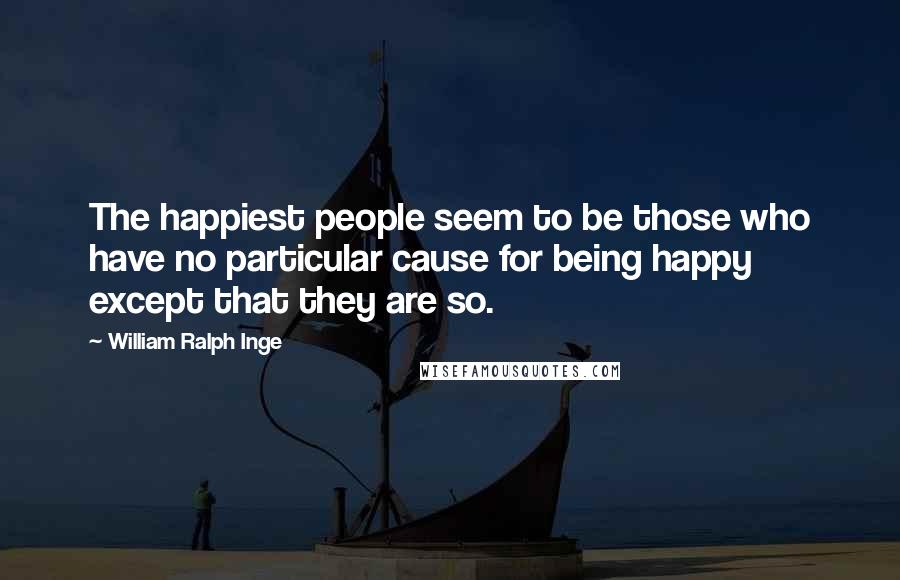 William Ralph Inge Quotes: The happiest people seem to be those who have no particular cause for being happy except that they are so.