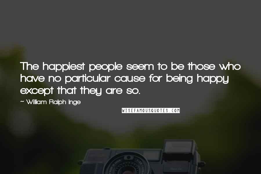 William Ralph Inge Quotes: The happiest people seem to be those who have no particular cause for being happy except that they are so.