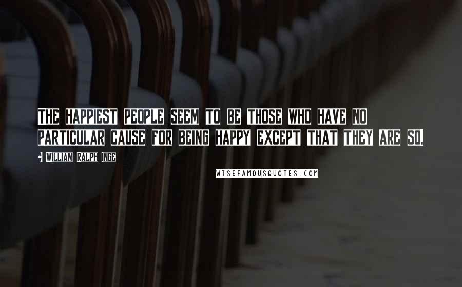 William Ralph Inge Quotes: The happiest people seem to be those who have no particular cause for being happy except that they are so.