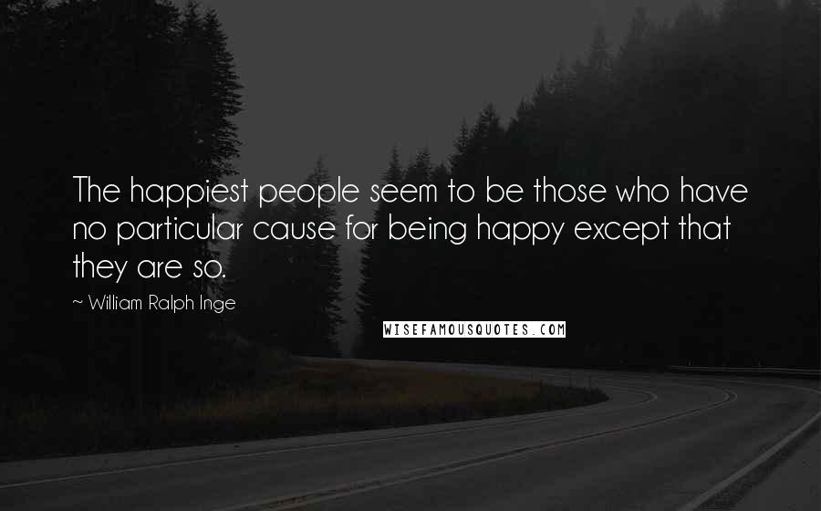 William Ralph Inge Quotes: The happiest people seem to be those who have no particular cause for being happy except that they are so.