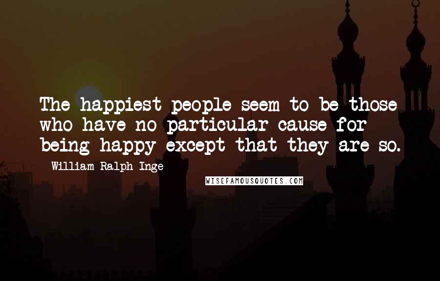 William Ralph Inge Quotes: The happiest people seem to be those who have no particular cause for being happy except that they are so.