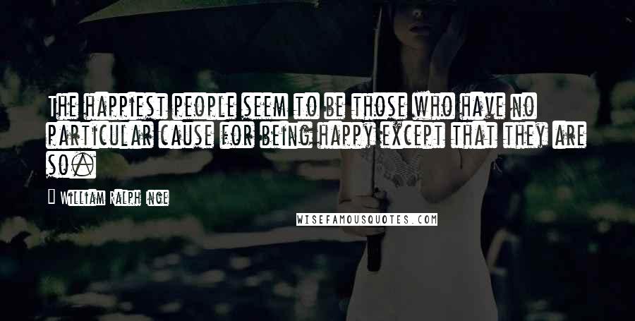 William Ralph Inge Quotes: The happiest people seem to be those who have no particular cause for being happy except that they are so.