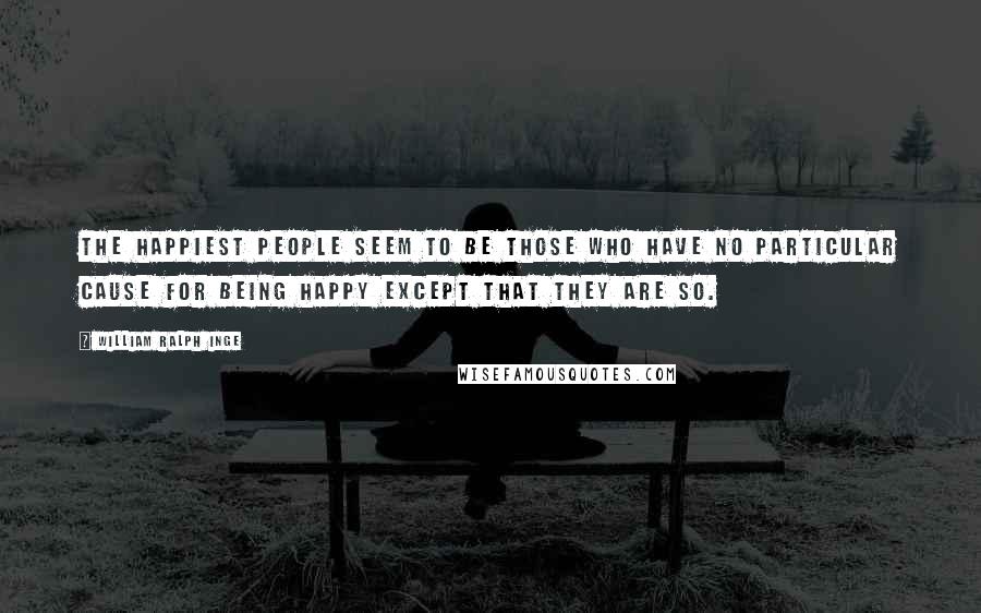 William Ralph Inge Quotes: The happiest people seem to be those who have no particular cause for being happy except that they are so.