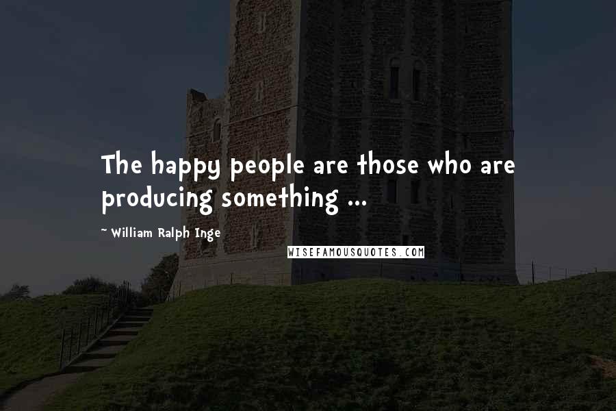 William Ralph Inge Quotes: The happy people are those who are producing something ...