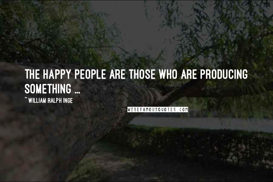 William Ralph Inge Quotes: The happy people are those who are producing something ...