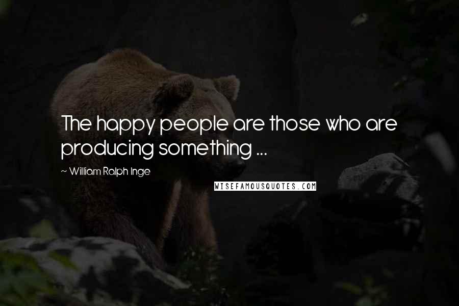 William Ralph Inge Quotes: The happy people are those who are producing something ...