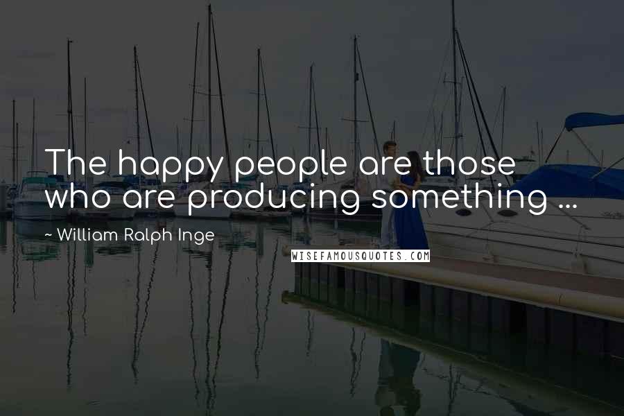 William Ralph Inge Quotes: The happy people are those who are producing something ...