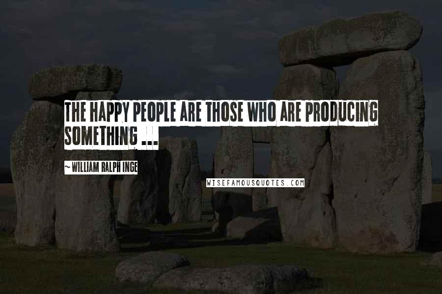 William Ralph Inge Quotes: The happy people are those who are producing something ...