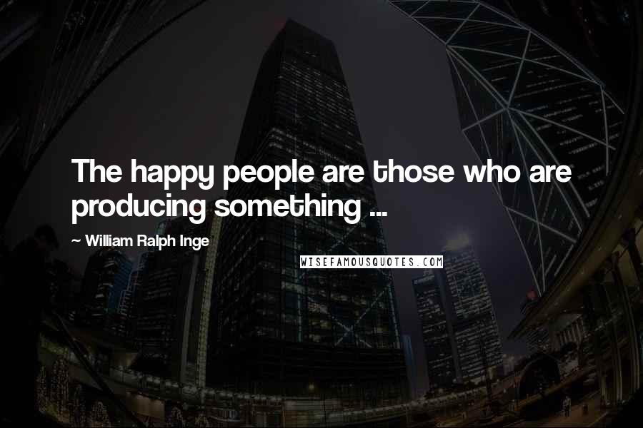 William Ralph Inge Quotes: The happy people are those who are producing something ...