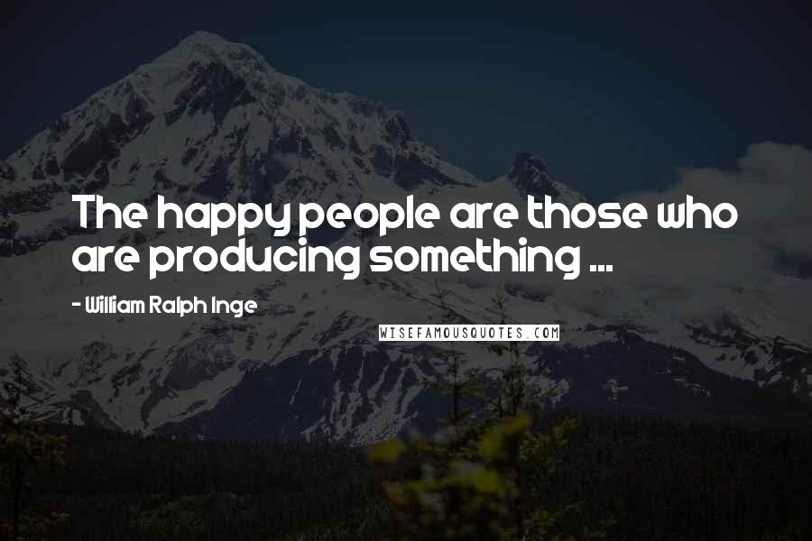 William Ralph Inge Quotes: The happy people are those who are producing something ...